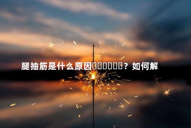 腿抽筋是什么原因？如何解决